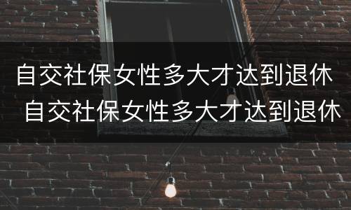自交社保女性多大才达到退休 自交社保女性多大才达到退休年龄