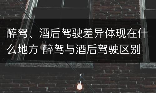 醉驾、酒后驾驶差异体现在什么地方 醉驾与酒后驾驶区别