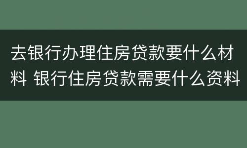 去银行办理住房贷款要什么材料 银行住房贷款需要什么资料