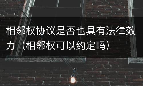 相邻权协议是否也具有法律效力（相邻权可以约定吗）