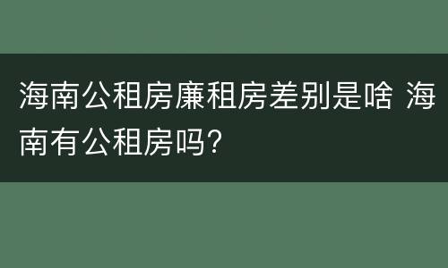 海南公租房廉租房差别是啥 海南有公租房吗?