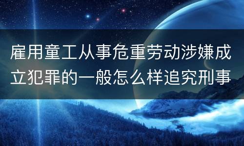 雇用童工从事危重劳动涉嫌成立犯罪的一般怎么样追究刑事责任