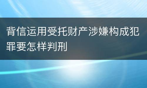 背信运用受托财产涉嫌构成犯罪要怎样判刑