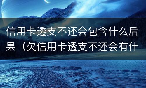 信用卡透支不还会包含什么后果（欠信用卡透支不还会有什么问题）