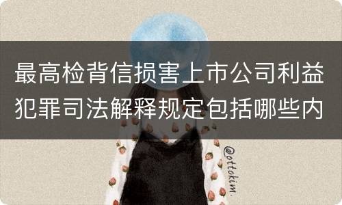 最高检背信损害上市公司利益犯罪司法解释规定包括哪些内容