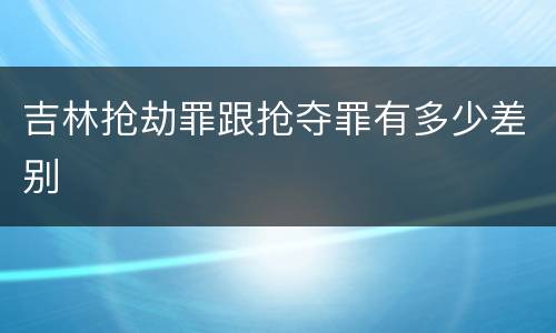 吉林抢劫罪跟抢夺罪有多少差别