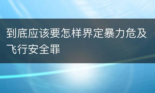 到底应该要怎样界定暴力危及飞行安全罪