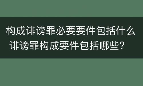 构成诽谤罪必要要件包括什么 诽谤罪构成要件包括哪些?
