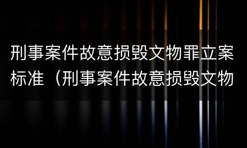 刑事案件故意损毁文物罪立案标准（刑事案件故意损毁文物罪立案标准是多少）