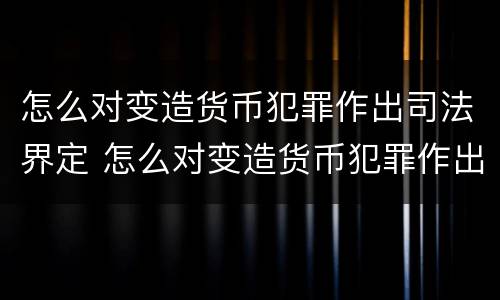怎么对变造货币犯罪作出司法界定 怎么对变造货币犯罪作出司法界定的决定