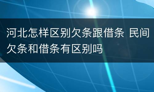 河北怎样区别欠条跟借条 民间欠条和借条有区别吗