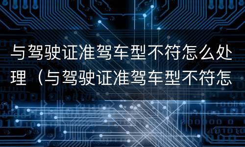 与驾驶证准驾车型不符怎么处理（与驾驶证准驾车型不符怎么处理罚款）