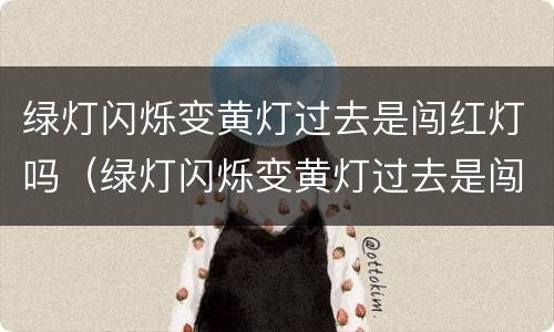 绿灯闪烁变黄灯过去是闯红灯吗（绿灯闪烁变黄灯过去是闯红灯吗）