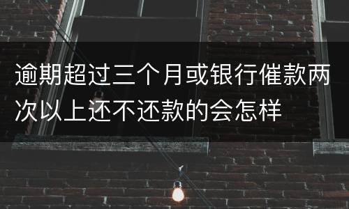 逾期超过三个月或银行催款两次以上还不还款的会怎样
