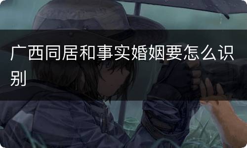 广西同居和事实婚姻要怎么识别