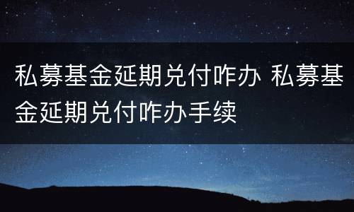 私募基金延期兑付咋办 私募基金延期兑付咋办手续