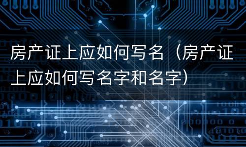 房产证上应如何写名（房产证上应如何写名字和名字）