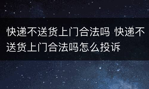 快递不送货上门合法吗 快递不送货上门合法吗怎么投诉