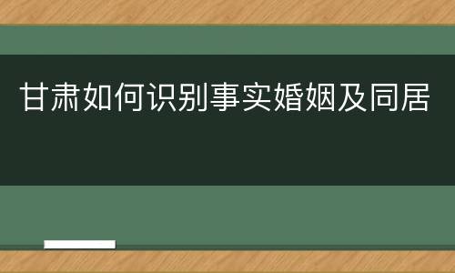 甘肃如何识别事实婚姻及同居
