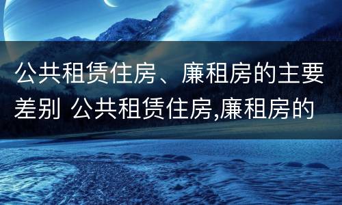 公共租赁住房、廉租房的主要差别 公共租赁住房,廉租房的主要差别是