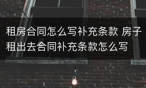 租房合同怎么写补充条款 房子租出去合同补充条款怎么写