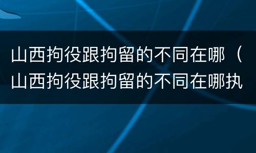山西拘役跟拘留的不同在哪(山西拘役跟拘留的不同在哪执行)