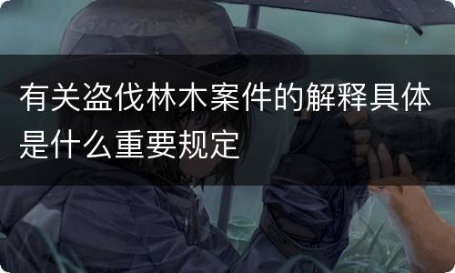 有关盗伐林木案件的解释具体是什么重要规定
