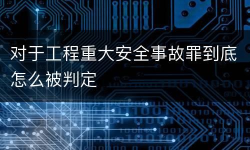 对于工程重大安全事故罪到底怎么被判定