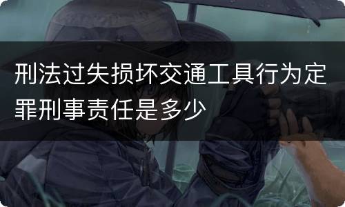 刑法过失损坏交通工具行为定罪刑事责任是多少