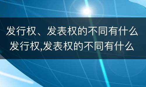 发行权、发表权的不同有什么 发行权,发表权的不同有什么区别