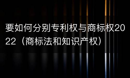 要如何分别专利权与商标权2022（商标法和知识产权）