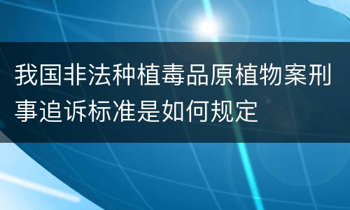 我国非法种植毒品原植物案刑事追诉标准是如何规定