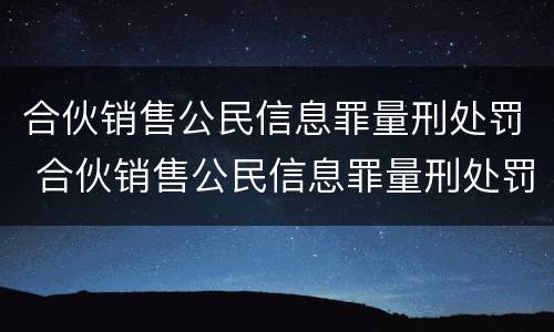 合伙销售公民信息罪量刑处罚 合伙销售公民信息罪量刑处罚依据