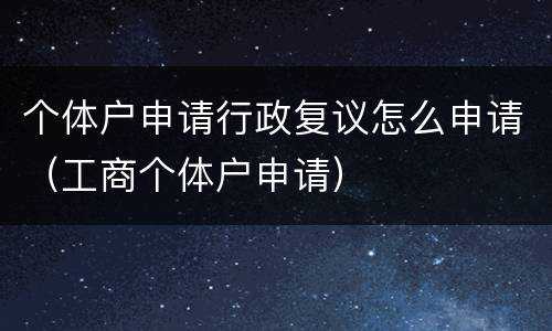 个体户申请行政复议怎么申请（工商个体户申请）
