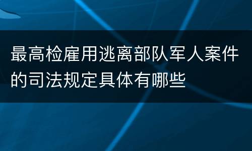 最高检雇用逃离部队军人案件的司法规定具体有哪些