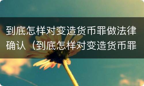 到底怎样对变造货币罪做法律确认（到底怎样对变造货币罪做法律确认）
