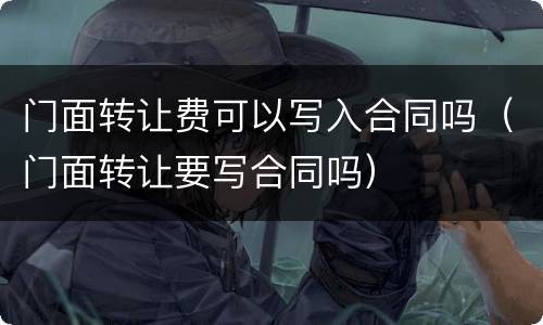 门面转让费可以写入合同吗（门面转让要写合同吗）