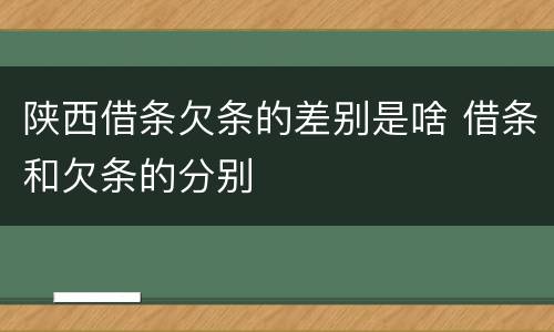 陕西借条欠条的差别是啥 借条和欠条的分别