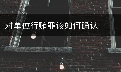 对单位行贿罪该如何确认
