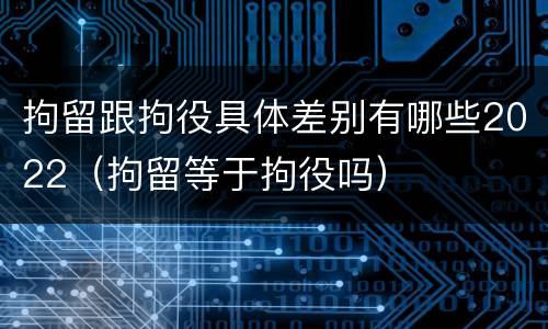 拘留跟拘役具体差别有哪些2022（拘留等于拘役吗）