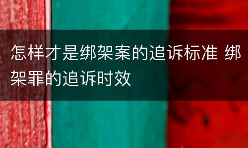 怎样才是绑架案的追诉标准 绑架罪的追诉时效