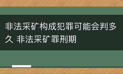 非法采矿构成犯罪可能会判多久 非法采矿罪刑期