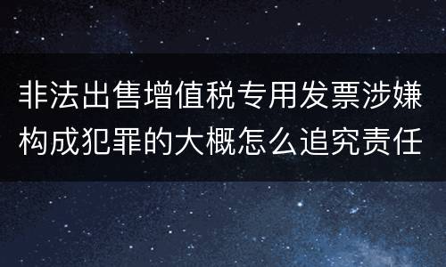 非法出售增值税专用发票涉嫌构成犯罪的大概怎么追究责任