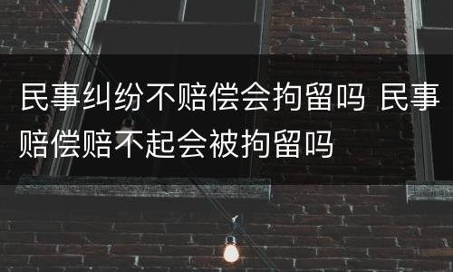 民事纠纷不赔偿会拘留吗 民事赔偿赔不起会被拘留吗