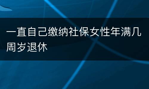 一直自己缴纳社保女性年满几周岁退休