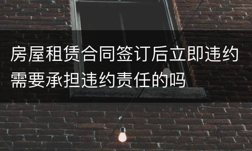 房屋租赁合同签订后立即违约需要承担违约责任的吗