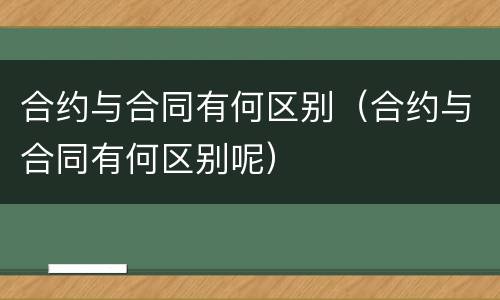 合约与合同有何区别（合约与合同有何区别呢）