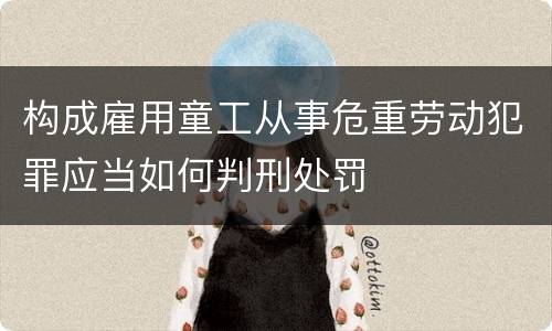 构成雇用童工从事危重劳动犯罪应当如何判刑处罚