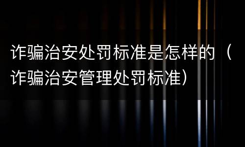 诈骗治安处罚标准是怎样的（诈骗治安管理处罚标准）