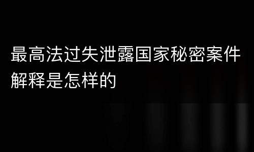 最高法过失泄露国家秘密案件解释是怎样的